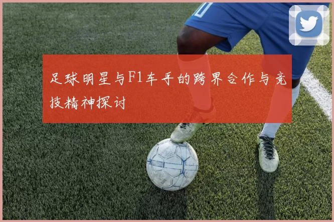 足球明星与F1车手的跨界合作与竞技精神探讨