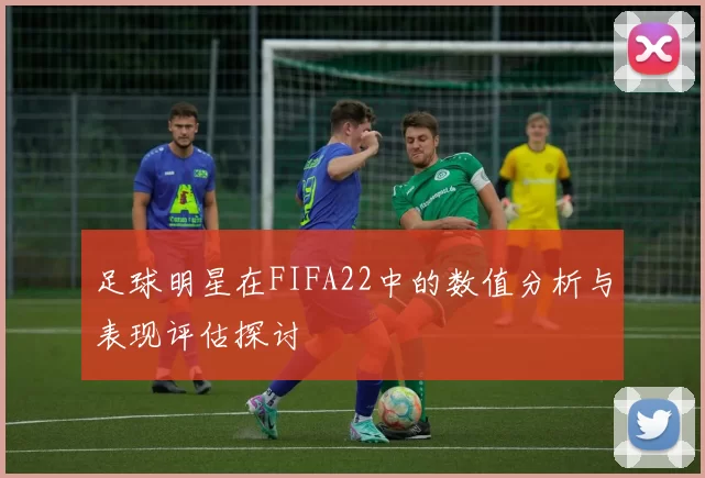 足球明星在FIFA22中的数值分析与表现评估探讨