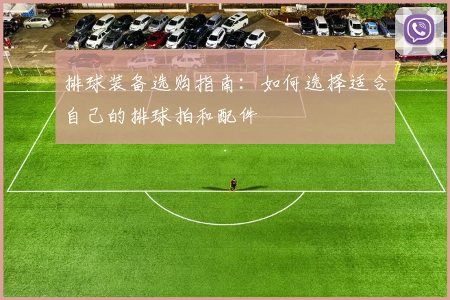 排球装备选购指南：如何选择适合自己的排球拍和配件