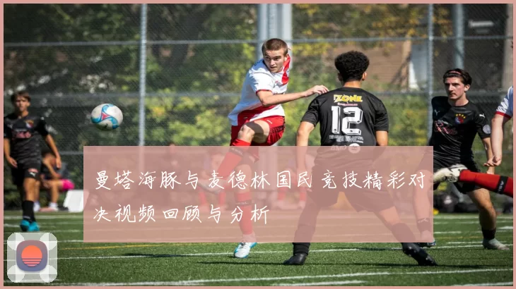 曼塔海豚与麦德林国民竞技精彩对决视频回顾与分析