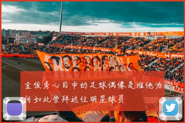 金俊秀心目中的足球偶像是谁他为何如此崇拜这位明星球员
