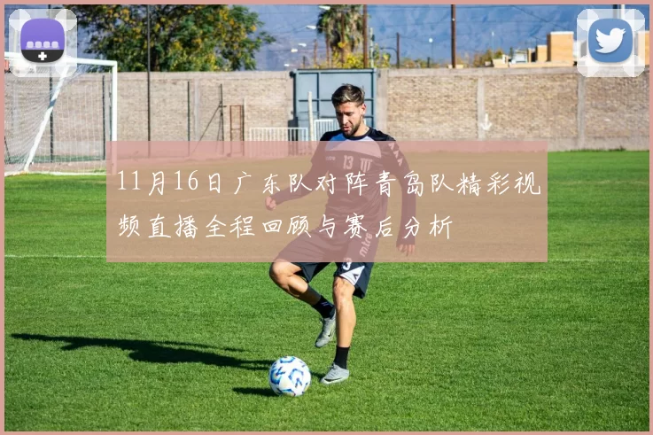 11月16日广东队对阵青岛队精彩视频直播全程回顾与赛后分析