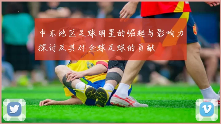 中东地区足球明星的崛起与影响力探讨及其对全球足球的贡献