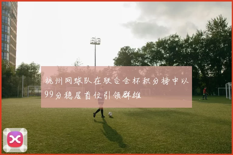 杭州网球队在联合会杯积分榜中以99分稳居首位引领群雄