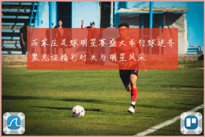 石家庄足球明星赛盛大举行球迷齐聚见证精彩对决与明星风采