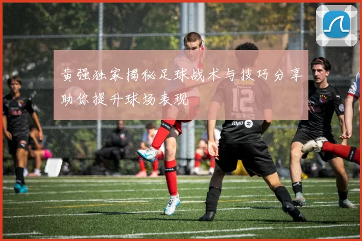 黄强独家揭秘足球战术与技巧分享助你提升球场表现