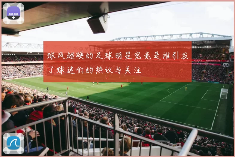 球风超硬的足球明星究竟是谁引发了球迷们的热议与关注