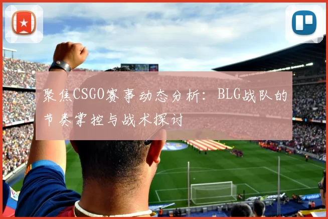 聚焦CSGO赛事动态分析：BLG战队的节奏掌控与战术探讨