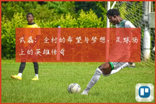 武磊：全村的希望与梦想，足球场上的英雄传奇