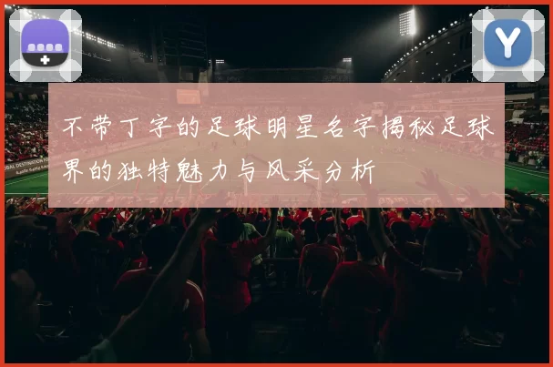 不带丁字的足球明星名字揭秘足球界的独特魅力与风采分析