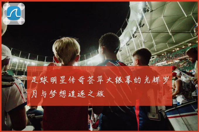 足球明星传奇荟萃大银幕的光辉岁月与梦想追逐之旅