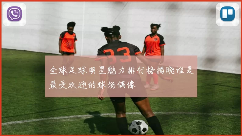 全球足球明星魅力排行榜揭晓谁是最受欢迎的球场偶像
