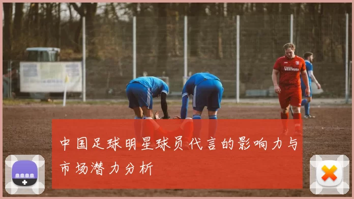 中国足球明星球员代言的影响力与市场潜力分析