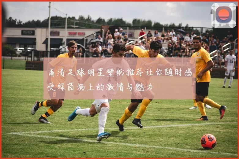高清足球明星壁纸推荐让你随时感受绿茵场上的激情与魅力