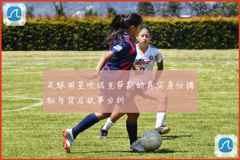 足球明星吹诺克萨斯的真实身份揭秘与背后故事分析