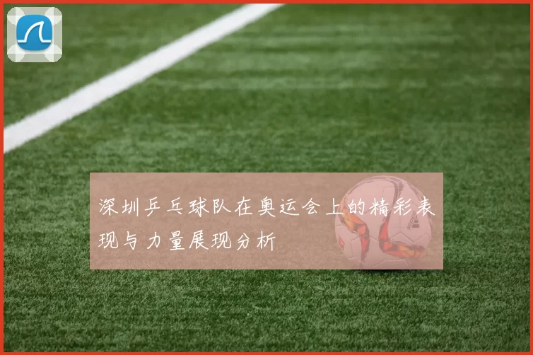 深圳乒乓球队在奥运会上的精彩表现与力量展现分析