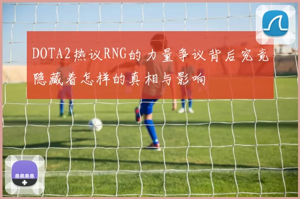 DOTA2热议RNG的力量争议背后究竟隐藏着怎样的真相与影响