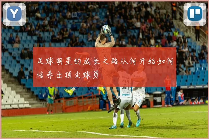 足球明星的成长之路从何开始如何培养出顶尖球员