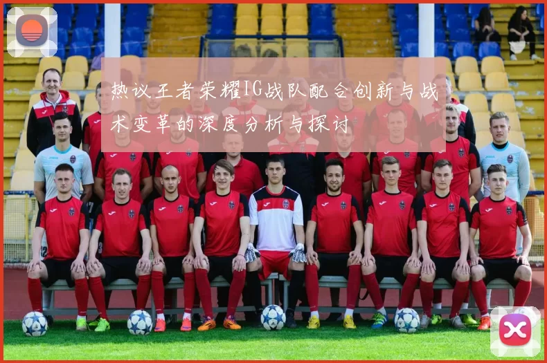 热议王者荣耀IG战队配合创新与战术变革的深度分析与探讨