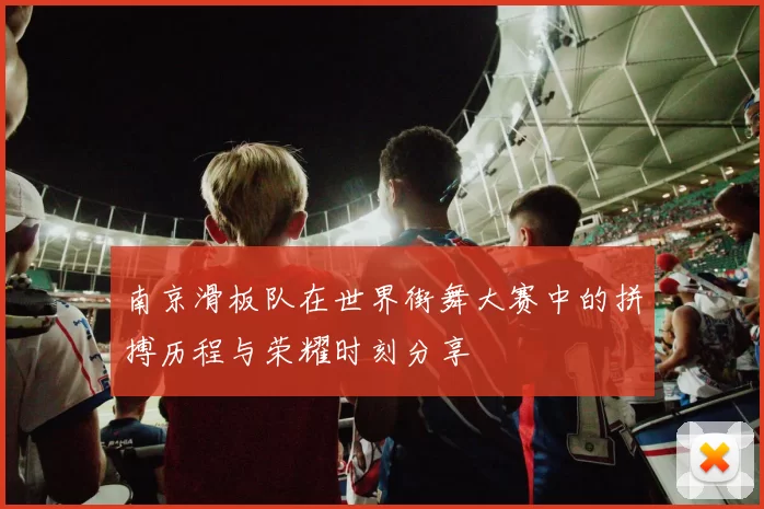 南京滑板队在世界街舞大赛中的拼搏历程与荣耀时刻分享