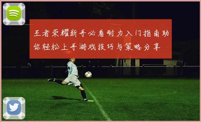 王者荣耀新手必看耐力入门指南助你轻松上手游戏技巧与策略分享