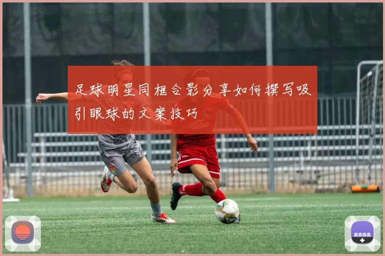 足球明星同框合影分享如何撰写吸引眼球的文案技巧