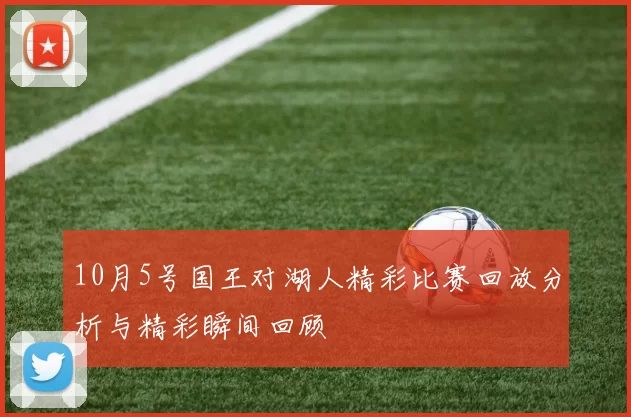 10月5号国王对湖人精彩比赛回放分析与精彩瞬间回顾