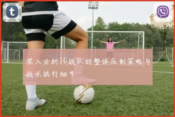 深入分析IG战队的整体压制策略与战术执行细节