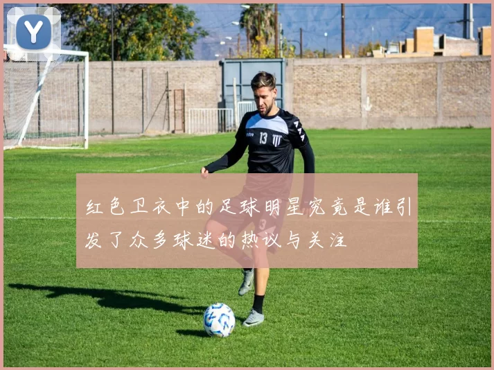 红色卫衣中的足球明星究竟是谁引发了众多球迷的热议与关注
