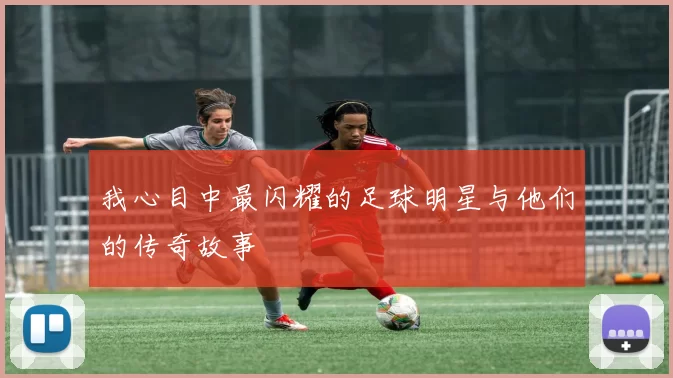 我心目中最闪耀的足球明星与他们的传奇故事