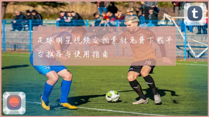 足球明星视频合拍素材免费下载平台推荐与使用指南