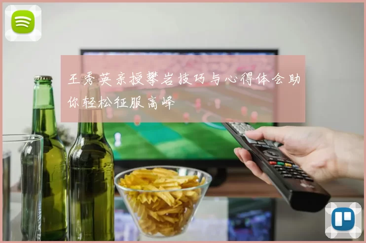 王秀英亲授攀岩技巧与心得体会助你轻松征服高峰
