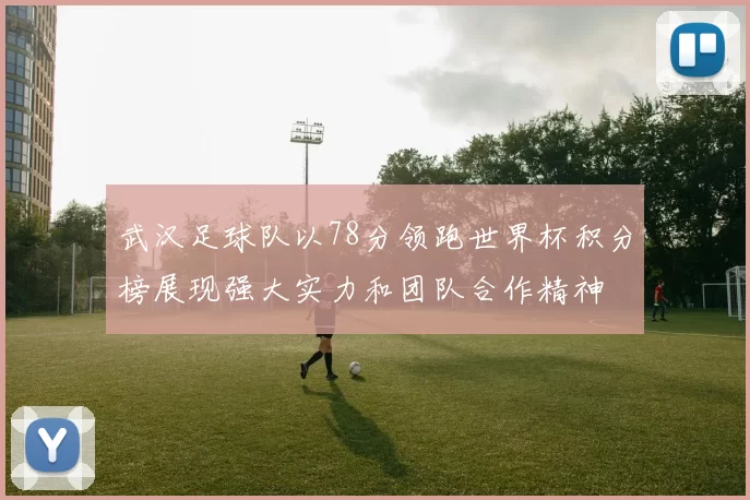 武汉足球队以78分领跑世界杯积分榜展现强大实力和团队合作精神