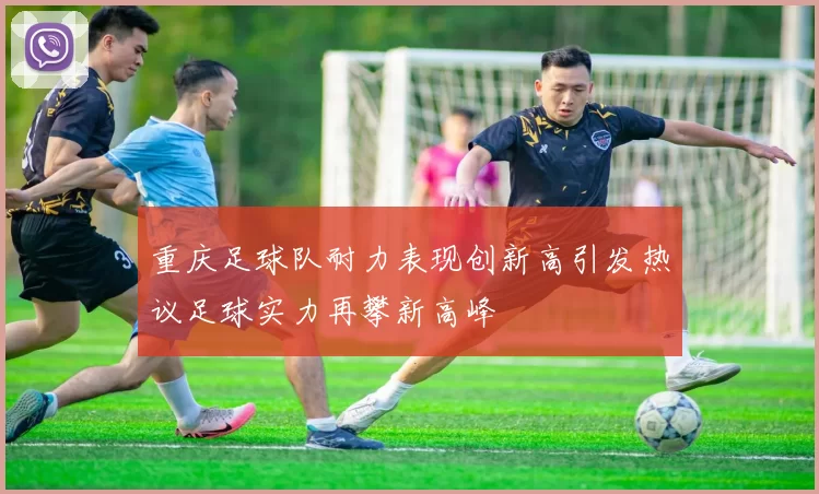 重庆足球队耐力表现创新高引发热议足球实力再攀新高峰