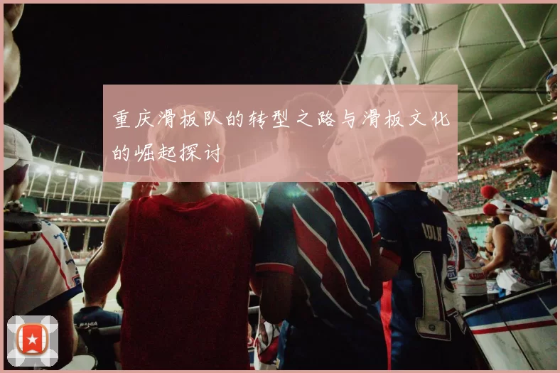 重庆滑板队的转型之路与滑板文化的崛起探讨