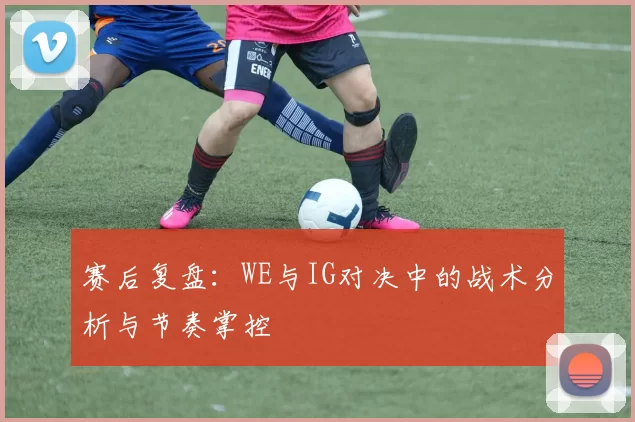 赛后复盘：WE与IG对决中的战术分析与节奏掌控
