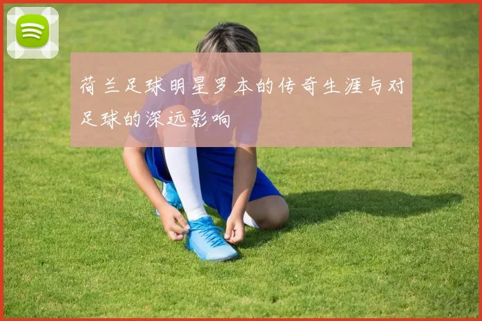 荷兰足球明星罗本的传奇生涯与对足球的深远影响