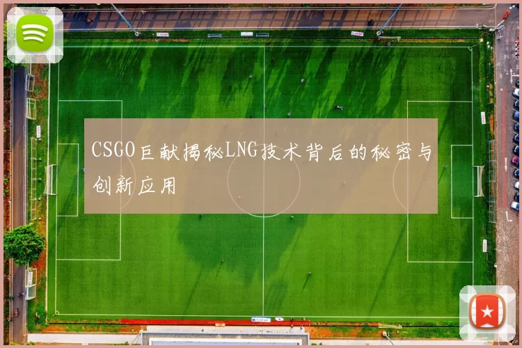 CSGO巨献揭秘LNG技术背后的秘密与创新应用
