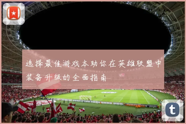 选择最佳游戏本助你在英雄联盟中装备升级的全面指南