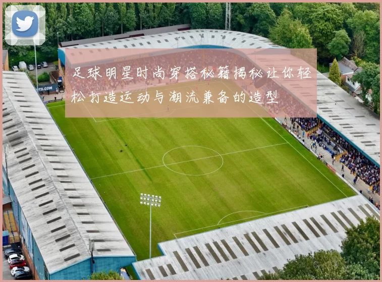 足球明星时尚穿搭秘籍揭秘让你轻松打造运动与潮流兼备的造型