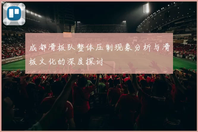 成都滑板队整体压制现象分析与滑板文化的深度探讨