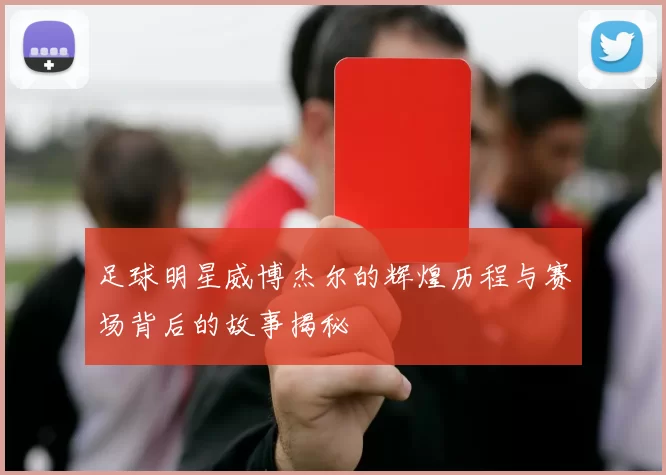 足球明星威博杰尔的辉煌历程与赛场背后的故事揭秘