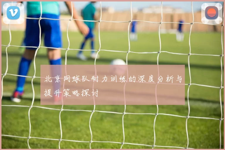 北京网球队耐力训练的深度分析与提升策略探讨