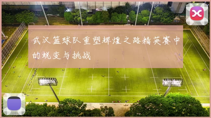 武汉篮球队重塑辉煌之路精英赛中的蜕变与挑战