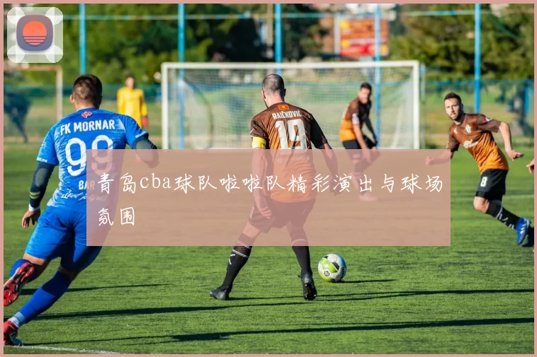 青岛cba球队啦啦队精彩演出与球场氛围