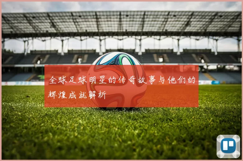 全球足球明星的传奇故事与他们的辉煌成就解析