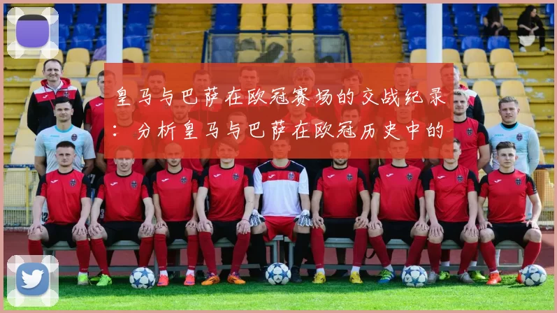 皇马与巴萨在欧冠赛场的交战纪录：分析皇马与巴萨在欧冠历史中的对决