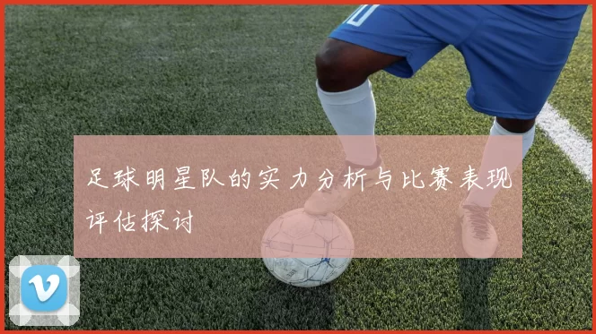 足球明星队的实力分析与比赛表现评估探讨