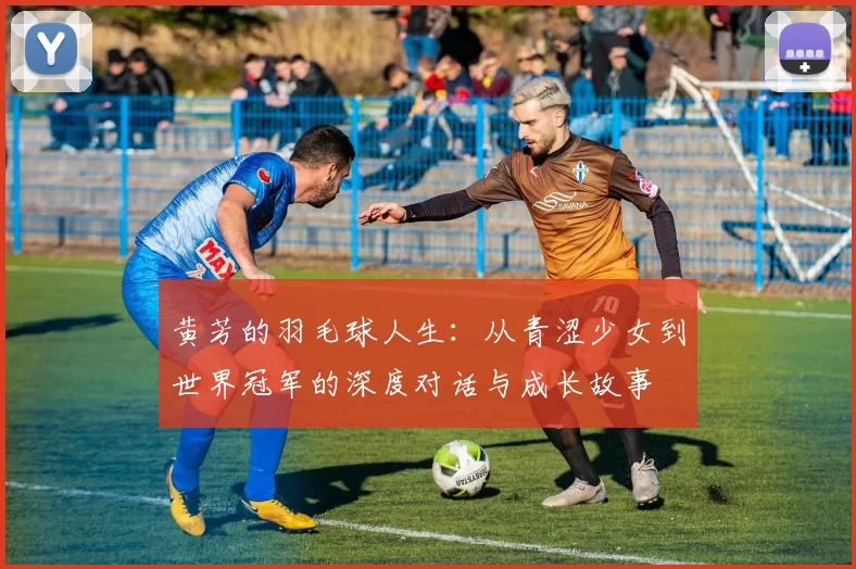 黄芳的羽毛球人生：从青涩少女到世界冠军的深度对话与成长故事