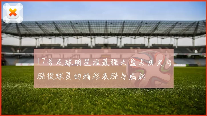 17号足球明星谁最强大盘点历史与现役球员的精彩表现与成就